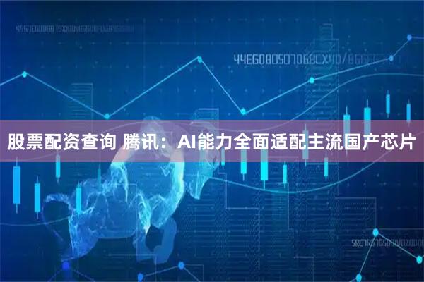 股票配资查询 腾讯：AI能力全面适配主流国产芯片