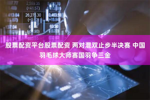 股票配资平台股票配资 两对混双止步半决赛 中国羽毛球大师赛国羽争三金