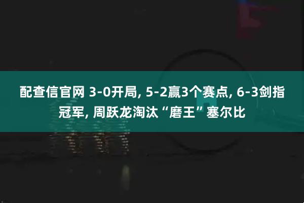 配查信官网 3-0开局, 5-2赢3个赛点, 6-3剑指冠军, 周跃龙淘汰“磨王”塞尔比