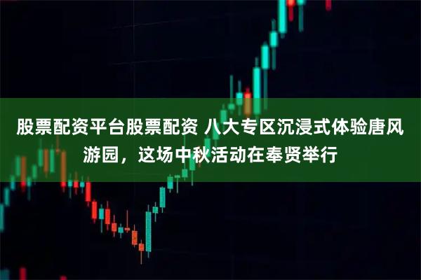 股票配资平台股票配资 八大专区沉浸式体验唐风游园，这场中秋活动在奉贤举行