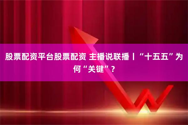 股票配资平台股票配资 主播说联播丨“十五五”为何“关键”？