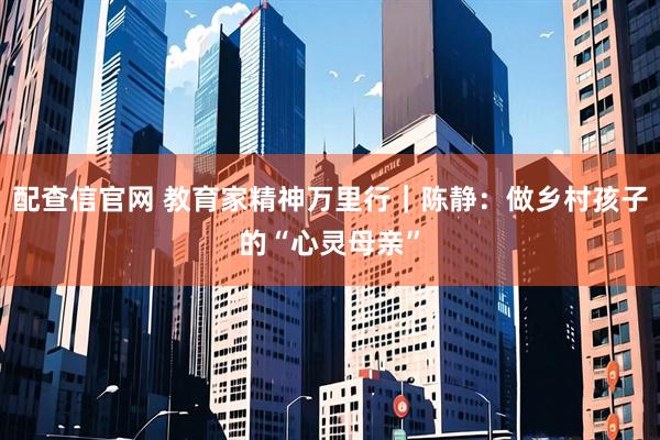 配查信官网 教育家精神万里行｜陈静：做乡村孩子的“心灵母亲”