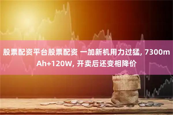 股票配资平台股票配资 一加新机用力过猛, 7300mAh+120W, 开卖后还变相降价