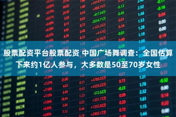股票配资平台股票配资 中国广场舞调查：全国估算下来约1亿人参与，大多数是50至70岁女性