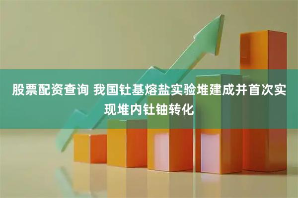 股票配资查询 我国钍基熔盐实验堆建成并首次实现堆内钍铀转化
