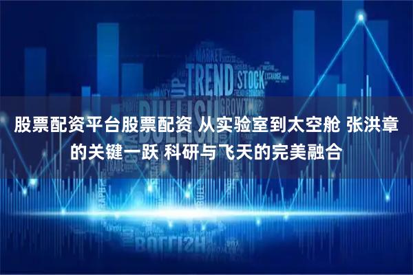 股票配资平台股票配资 从实验室到太空舱 张洪章的关键一跃 科研与飞天的完美融合