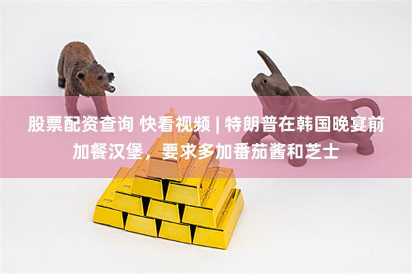 股票配资查询 快看视频 | 特朗普在韩国晚宴前加餐汉堡，要求多加番茄酱和芝士