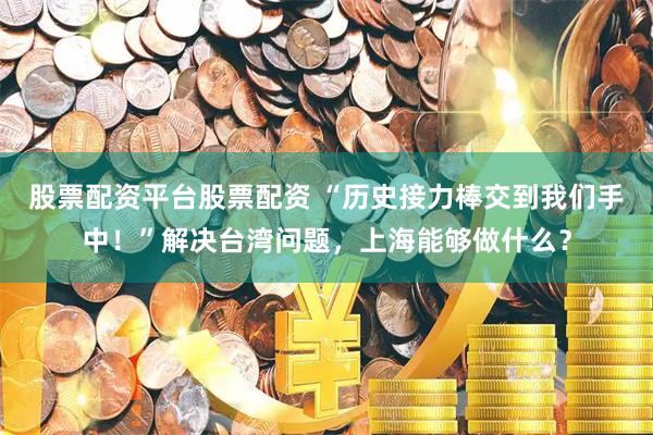 股票配资平台股票配资 “历史接力棒交到我们手中！”解决台湾问题，上海能够做什么？