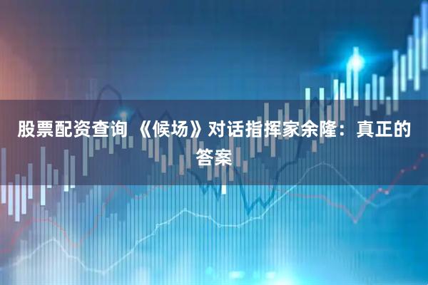 股票配资查询 《候场》对话指挥家余隆：真正的答案