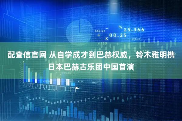 配查信官网 从自学成才到巴赫权威，铃木雅明携日本巴赫古乐团中国首演