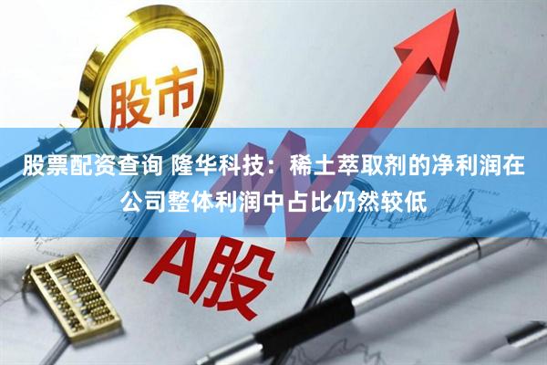 股票配资查询 隆华科技：稀土萃取剂的净利润在公司整体利润中占比仍然较低