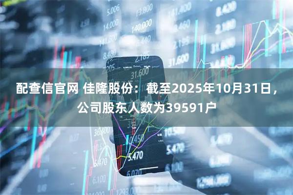 配查信官网 佳隆股份：截至2025年10月31日，公司股东人数为39591户