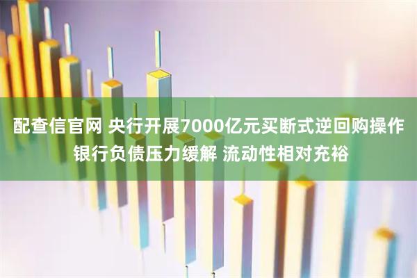 配查信官网 央行开展7000亿元买断式逆回购操作 银行负债压力缓解 流动性相对充裕