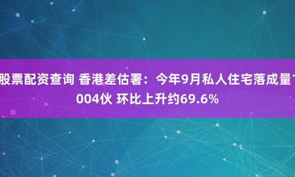 股票配资查询 香港差估署：今年9月私人住宅落成量1004伙 环比上升约69.6%