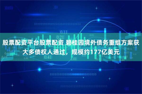股票配资平台股票配资 碧桂园境外债务重组方案获大多债权人通过，规模约177亿美元