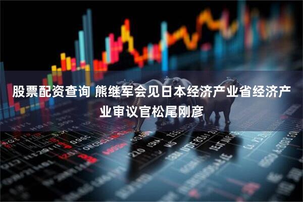 股票配资查询 熊继军会见日本经济产业省经济产业审议官松尾刚彦