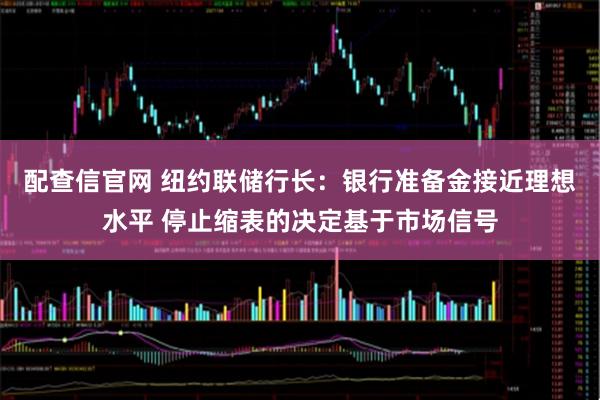 配查信官网 纽约联储行长：银行准备金接近理想水平 停止缩表的决定基于市场信号