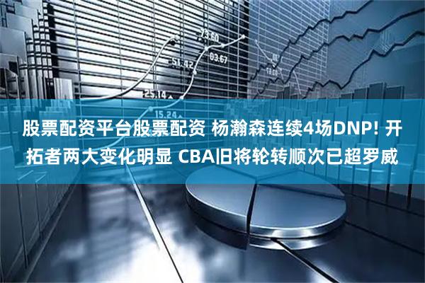 股票配资平台股票配资 杨瀚森连续4场DNP! 开拓者两大变化明显 CBA旧将轮转顺次已超罗威
