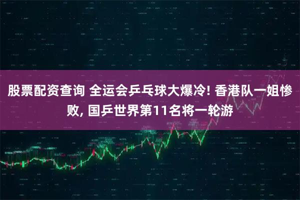 股票配资查询 全运会乒乓球大爆冷! 香港队一姐惨败, 国乒世界第11名将一轮游