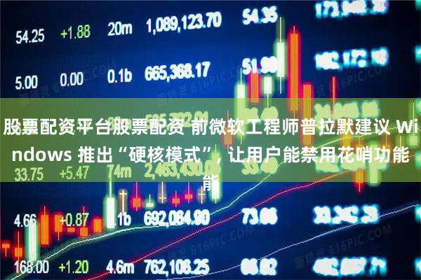 股票配资平台股票配资 前微软工程师普拉默建议 Windows 推出“硬核模式”, 让用户能禁用花哨功能