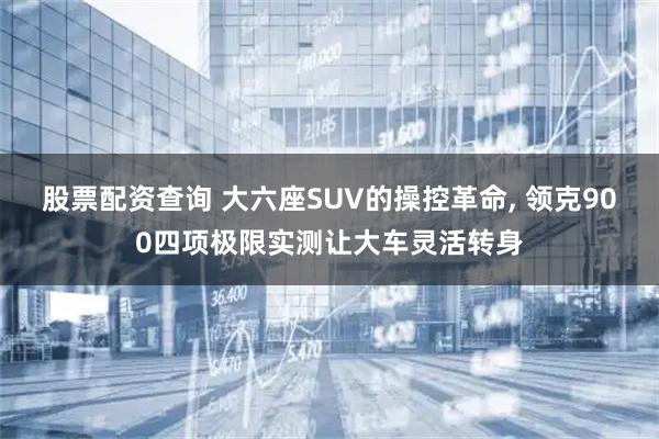 股票配资查询 大六座SUV的操控革命, 领克900四项极限实测让大车灵活转身