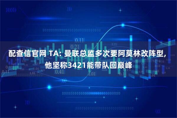 配查信官网 TA: 曼联总监多次要阿莫林改阵型, 他坚称3421能带队回巅峰