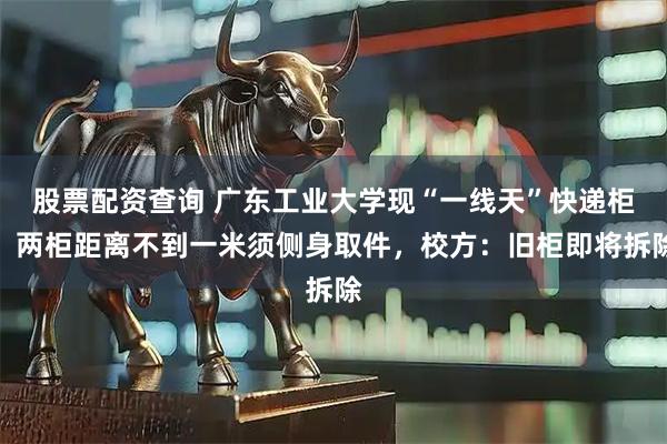 股票配资查询 广东工业大学现“一线天”快递柜，两柜距离不到一米须侧身取件，校方：旧柜即将拆除