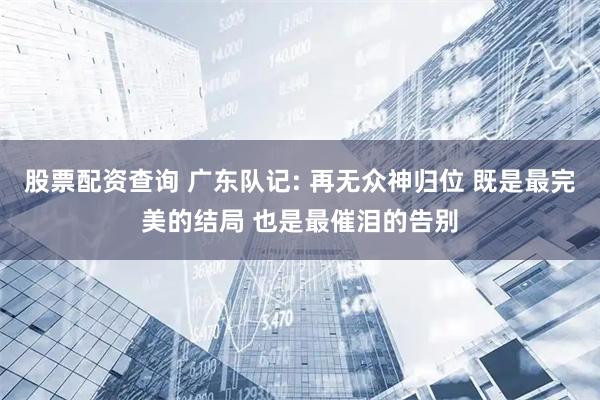 股票配资查询 广东队记: 再无众神归位 既是最完美的结局 也是最催泪的告别