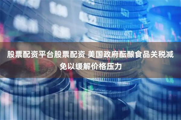 股票配资平台股票配资 美国政府酝酿食品关税减免以缓解价格压力