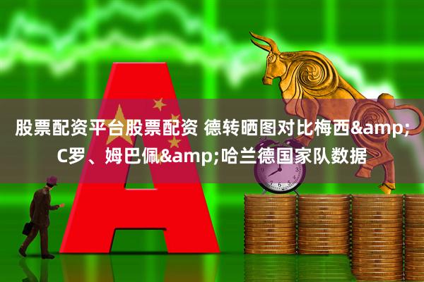 股票配资平台股票配资 德转晒图对比梅西&C罗、姆巴佩&哈兰德国家队数据