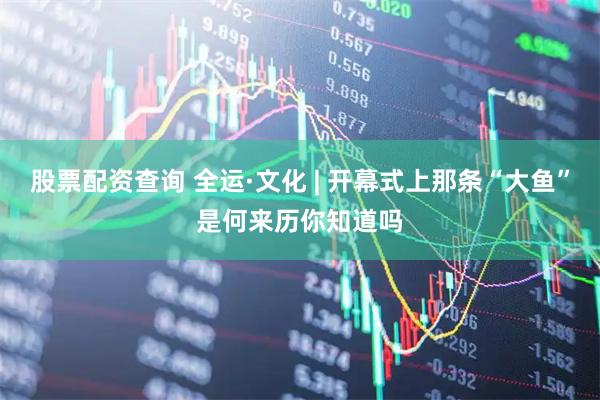 股票配资查询 全运·文化 | 开幕式上那条“大鱼”是何来历你知道吗