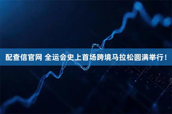配查信官网 全运会史上首场跨境马拉松圆满举行！