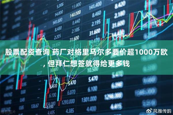 股票配资查询 药厂对格里马尔多要价超1000万欧, 但拜仁想签就得给更多钱