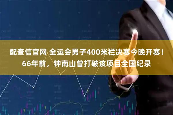 配查信官网 全运会男子400米栏决赛今晚开赛！66年前，钟南山曾打破该项目全国纪录