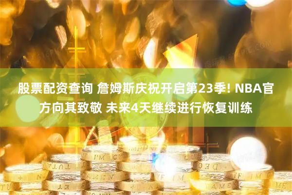 股票配资查询 詹姆斯庆祝开启第23季! NBA官方向其致敬 未来4天继续进行恢复训练