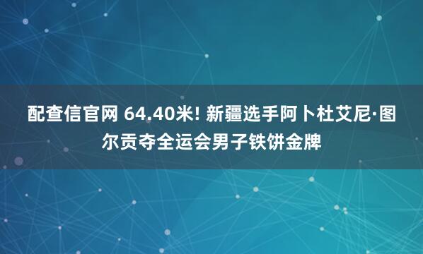 配查信官网 64.40米! 新疆选手阿卜杜艾尼·图尔贡夺全运会男子铁饼金牌