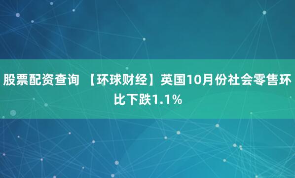 股票配资查询 【环球财经】英国10月份社会零售环比下跌1.1%
