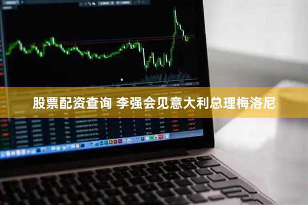 股票配资查询 李强会见意大利总理梅洛尼