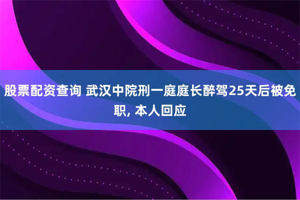 股票配资查询 武汉中院刑一庭庭长醉驾25天后被免职, 本人回应