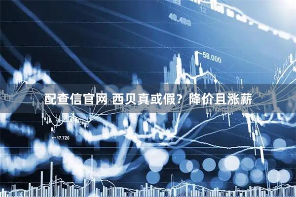 配查信官网 西贝真或假？降价且涨薪