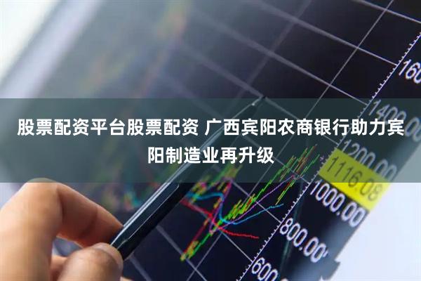 股票配资平台股票配资 广西宾阳农商银行助力宾阳制造业再升级