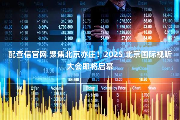 配查信官网 聚焦北京亦庄！2025 北京国际视听大会即将启幕