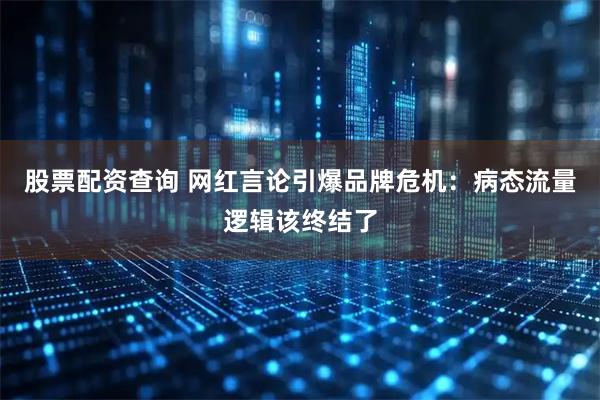 股票配资查询 网红言论引爆品牌危机：病态流量逻辑该终结了