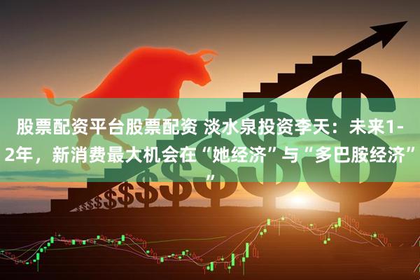 股票配资平台股票配资 淡水泉投资李天：未来1-2年，新消费最大机会在“她经济”与“多巴胺经济”
