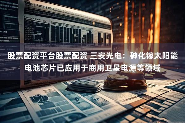 股票配资平台股票配资 三安光电：砷化镓太阳能电池芯片已应用于商用卫星电源等领域