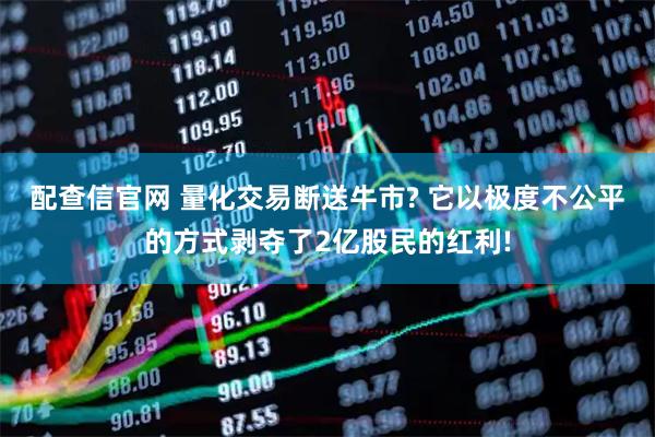 配查信官网 量化交易断送牛市? 它以极度不公平的方式剥夺了2亿股民的红利!