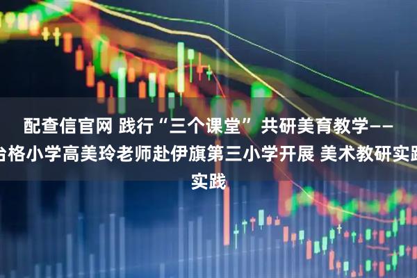 配查信官网 践行“三个课堂” 共研美育教学——台格小学高美玲老师赴伊旗第三小学开展 美术教研实践