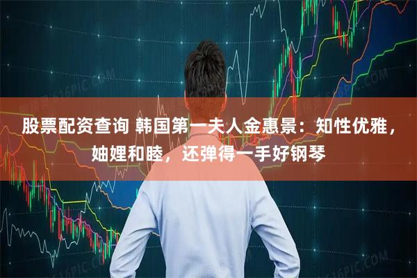 股票配资查询 韩国第一夫人金惠景：知性优雅，妯娌和睦，还弹得一手好钢琴
