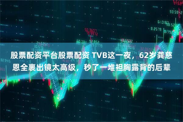 股票配资平台股票配资 TVB这一夜，62岁龚慈恩全裹出镜太高级，秒了一堆袒胸露背的后辈