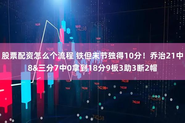 股票配资怎么个流程 铁但末节独得10分！乔治21中8&三分7中0拿到18分9板3助3断2帽